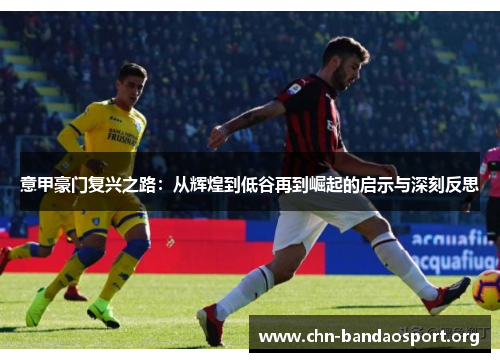 意甲豪门复兴之路：从辉煌到低谷再到崛起的启示与深刻反思