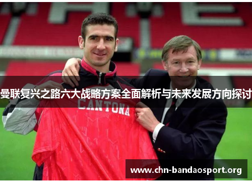 曼联复兴之路六大战略方案全面解析与未来发展方向探讨 曼联复兴之路六大战略方案全面解析与未来发展方向探讨