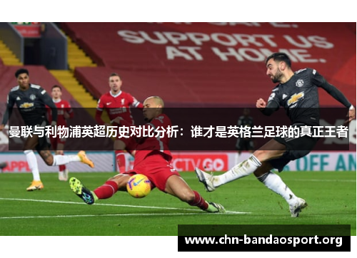 曼联与利物浦英超历史对比分析：谁才是英格兰足球的真正王者