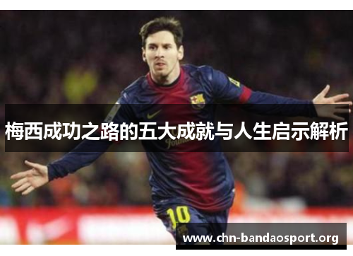 梅西成功之路的五大成就与人生启示解析 梅西成功之路的五大成就与人生启示解析