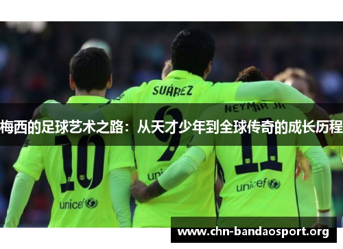 梅西的足球艺术之路：从天才少年到全球传奇的成长历程