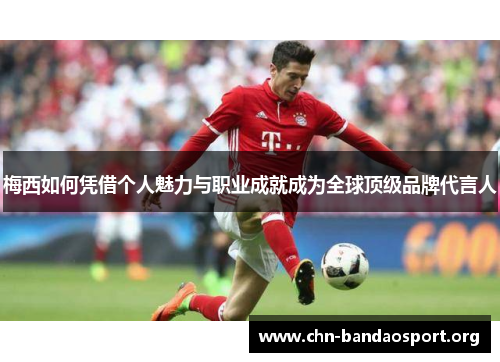 梅西如何凭借个人魅力与职业成就成为全球顶级品牌代言人