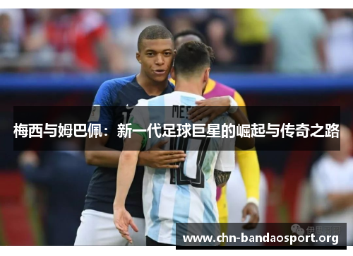 梅西与姆巴佩:新一代足球巨星的崛起与传奇之路 梅西与姆巴佩:新一代足球巨星的崛起与传奇之路