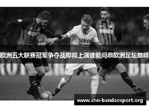 欧洲五大联赛冠军争夺战即将上演谁能问鼎欧洲足坛巅峰