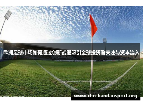 欧洲足球市场如何通过创新战略吸引全球投资者关注与资本流入 欧洲足球市场如何通过创新战略吸引全球投资者关注与资本流入