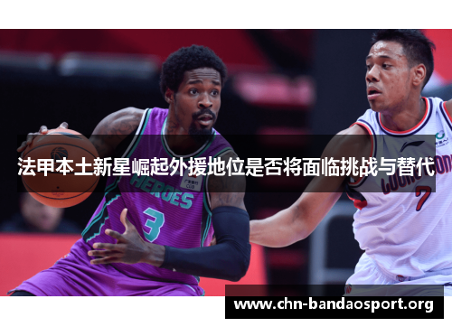 法甲本土新星崛起外援地位是否将面临挑战与替代 法甲本土新星崛起外援地位是否将面临挑战与替代