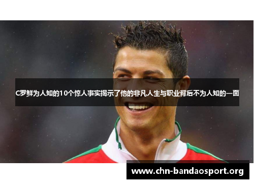 C罗鲜为人知的10个惊人事实揭示了他的非凡人生与职业背后不为人知的一面 C罗鲜为人知的10个惊人事实揭示了他的非凡人生与职业背后不为人知的一面