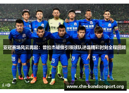 亚冠赛场风云再起:普拉杰破僵引领球队逆袭精彩时刻全程回顾 亚冠赛场风云再起:普拉杰破僵引领球队逆袭精彩时刻全程回顾