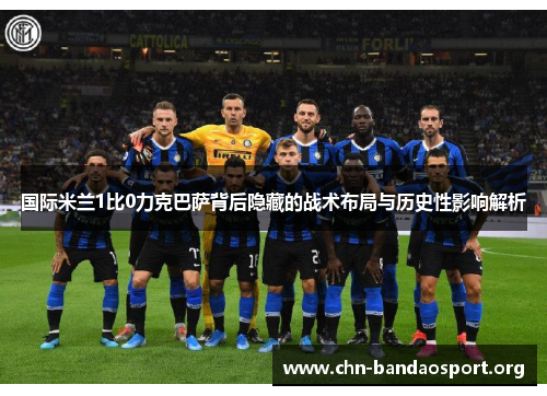 国际米兰1比0力克巴萨背后隐藏的战术布局与历史性影响解析 国际米兰1比0力克巴萨背后隐藏的战术布局与历史性影响解析