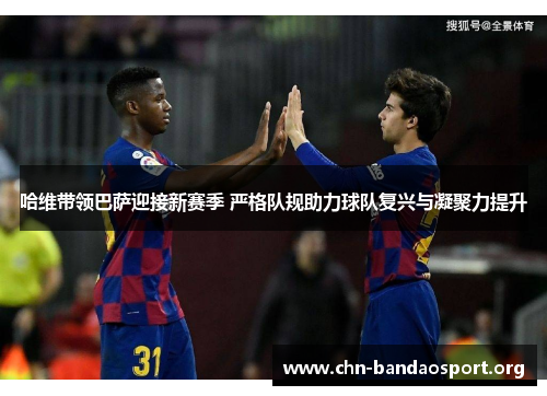 哈维带领巴萨迎接新赛季 严格队规助力球队复兴与凝聚力提升 哈维带领巴萨迎接新赛季 严格队规助力球队复兴与凝聚力提升