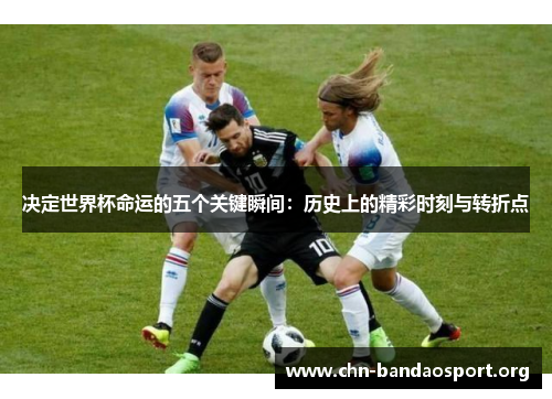 决定世界杯命运的五个关键瞬间：历史上的精彩时刻与转折点