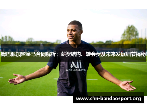 姆巴佩加盟皇马合同解析：薪资结构、转会费及未来发展细节揭秘