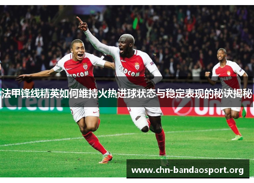 法甲锋线精英如何维持火热进球状态与稳定表现的秘诀揭秘