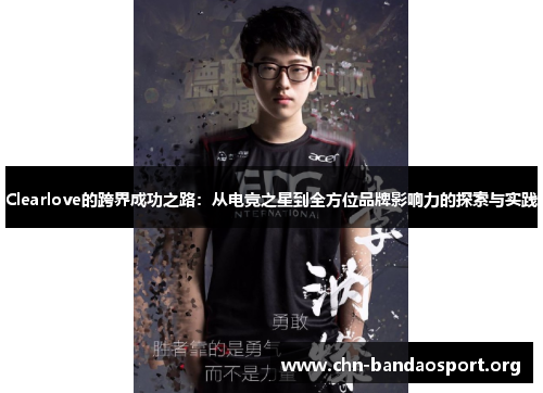 Clearlove的跨界成功之路:从电竞之星到全方位品牌影响力的探索与实践 Clearlove的跨界成功之路:从电竞之星到全方位品牌影响力的探索与实践