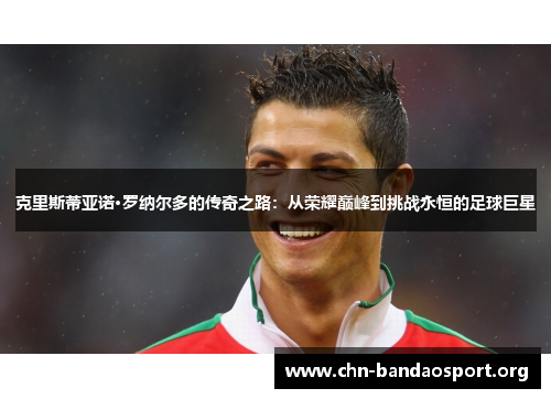 克里斯蒂亚诺·罗纳尔多的传奇之路:从荣耀巅峰到挑战永恒的足球巨星 克里斯蒂亚诺·罗纳尔多的传奇之路:从荣耀巅峰到挑战永恒的足球巨星