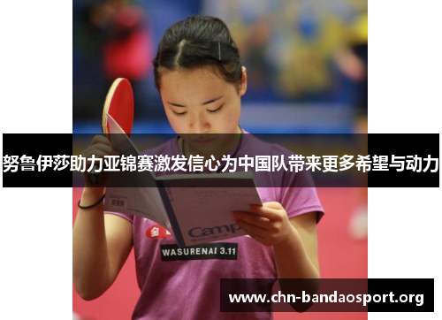 努鲁伊莎助力亚锦赛激发信心为中国队带来更多希望与动力 努鲁伊莎助力亚锦赛激发信心为中国队带来更多希望与动力