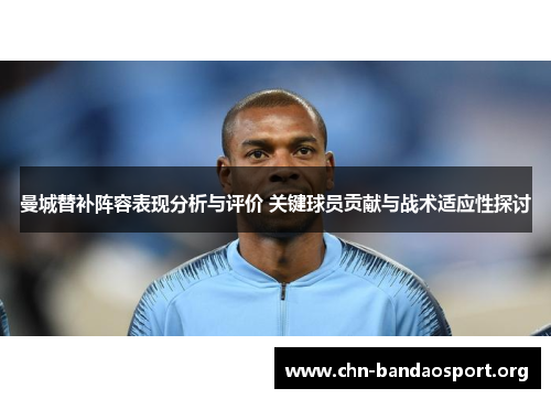 曼城替补阵容表现分析与评价 关键球员贡献与战术适应性探讨 曼城替补阵容表现分析与评价 关键球员贡献与战术适应性探讨