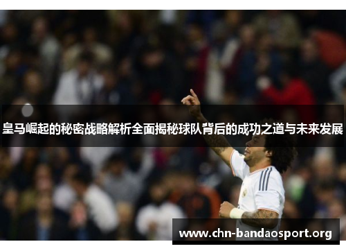 皇马崛起的秘密战略解析全面揭秘球队背后的成功之道与未来发展 皇马崛起的秘密战略解析全面揭秘球队背后的成功之道与未来发展