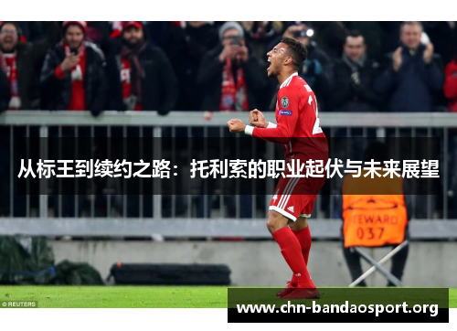 从标王到续约之路:托利索的职业起伏与未来展望 从标王到续约之路:托利索的职业起伏与未来展望