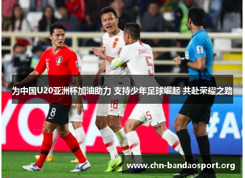 为中国U20亚洲杯加油助力 支持少年足球崛起 共赴荣耀之路 为中国U20亚洲杯加油助力 支持少年足球崛起 共赴荣耀之路
