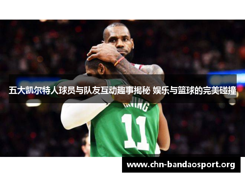 五大凯尔特人球员与队友互动趣事揭秘 娱乐与篮球的完美碰撞 五大凯尔特人球员与队友互动趣事揭秘 娱乐与篮球的完美碰撞