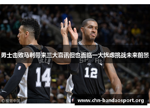 勇士击败马刺带来三大喜讯但也面临一大忧虑挑战未来前景