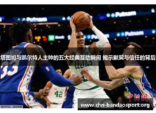 塔图姆与凯尔特人主帅的五大经典互动瞬间 揭示默契与信任的背后