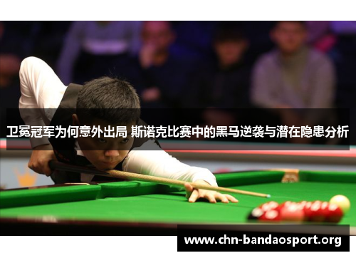 卫冕冠军为何意外出局 斯诺克比赛中的黑马逆袭与潜在隐患分析