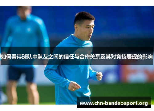 如何看待球队中队友之间的信任与合作关系及其对竞技表现的影响 如何看待球队中队友之间的信任与合作关系及其对竞技表现的影响