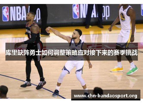 库里缺阵勇士如何调整策略应对接下来的赛季挑战 库里缺阵勇士如何调整策略应对接下来的赛季挑战