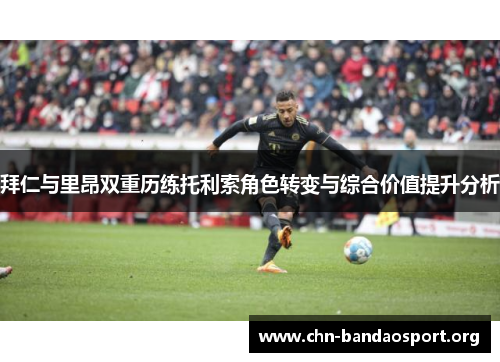 拜仁与里昂双重历练托利索角色转变与综合价值提升分析