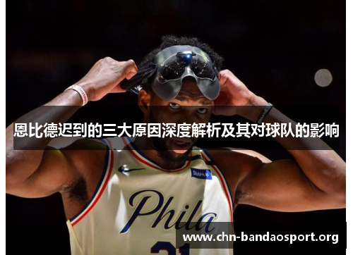 恩比德迟到的三大原因深度解析及其对球队的影响