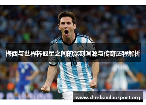 梅西与世界杯冠军之间的深刻渊源与传奇历程解析