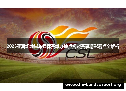 2025亚洲场地脚车锦标赛举办地点揭晓赛事精彩看点全解析