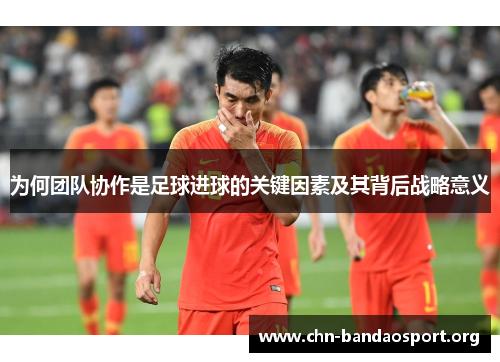 为何团队协作是足球进球的关键因素及其背后战略意义 为何团队协作是足球进球的关键因素及其背后战略意义