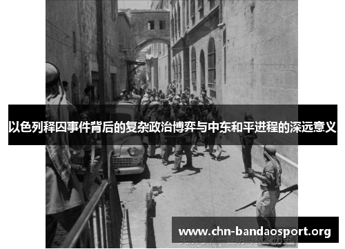 以色列释囚事件背后的复杂政治博弈与中东和平进程的深远意义