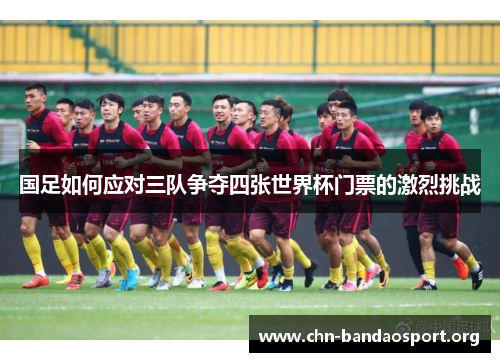 国足如何应对三队争夺四张世界杯门票的激烈挑战 国足如何应对三队争夺四张世界杯门票的激烈挑战