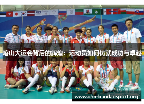 喀山大运会背后的辉煌:运动员如何铸就成功与卓越 喀山大运会背后的辉煌:运动员如何铸就成功与卓越