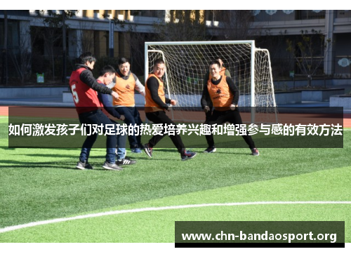 如何激发孩子们对足球的热爱培养兴趣和增强参与感的有效方法 如何激发孩子们对足球的热爱培养兴趣和增强参与感的有效方法