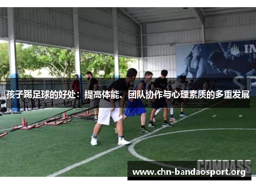 孩子踢足球的好处:提高体能、团队协作与心理素质的多重发展 孩子踢足球的好处:提高体能、团队协作与心理素质的多重发展