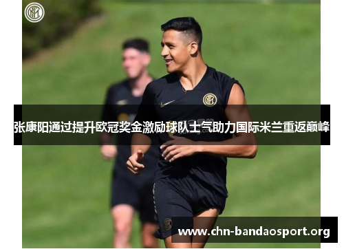 张康阳通过提升欧冠奖金激励球队士气助力国际米兰重返巅峰