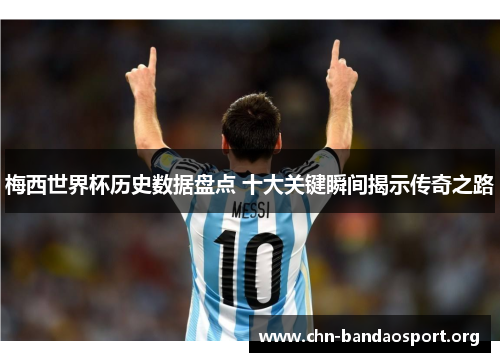 梅西世界杯历史数据盘点 十大关键瞬间揭示传奇之路