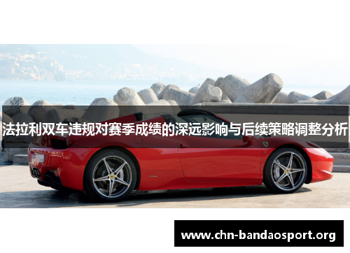 法拉利双车违规对赛季成绩的深远影响与后续策略调整分析 法拉利双车违规对赛季成绩的深远影响与后续策略调整分析