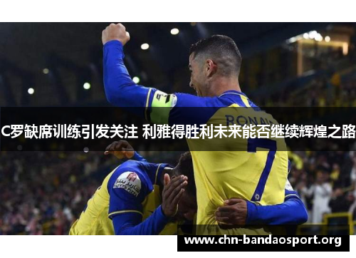 C罗缺席训练引发关注 利雅得胜利未来能否继续辉煌之路 C罗缺席训练引发关注 利雅得胜利未来能否继续辉煌之路