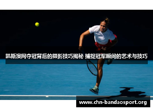 凯斯澳网夺冠背后的摄影技巧揭秘 捕捉冠军瞬间的艺术与技巧 凯斯澳网夺冠背后的摄影技巧揭秘 捕捉冠军瞬间的艺术与技巧