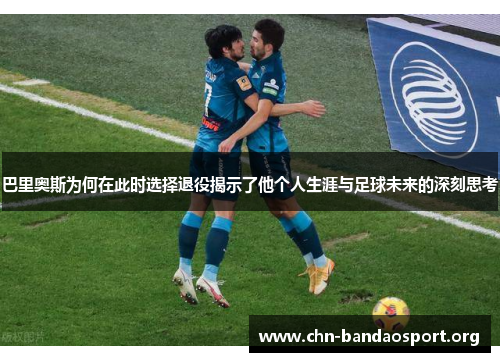 巴里奥斯为何在此时选择退役揭示了他个人生涯与足球未来的深刻思考