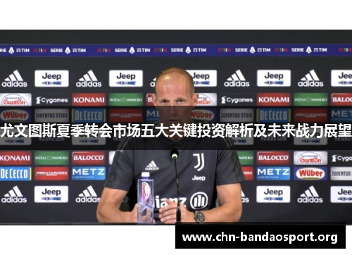 尤文图斯夏季转会市场五大关键投资解析及未来战力展望