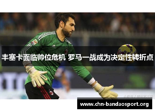丰塞卡面临帅位危机 罗马一战成为决定性转折点