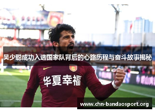 吴少聪成功入选国家队背后的心路历程与奋斗故事揭秘 吴少聪成功入选国家队背后的心路历程与奋斗故事揭秘