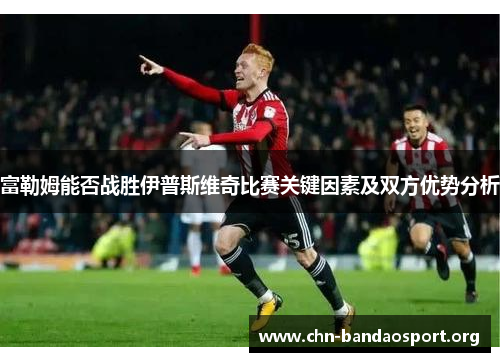 富勒姆能否战胜伊普斯维奇比赛关键因素及双方优势分析